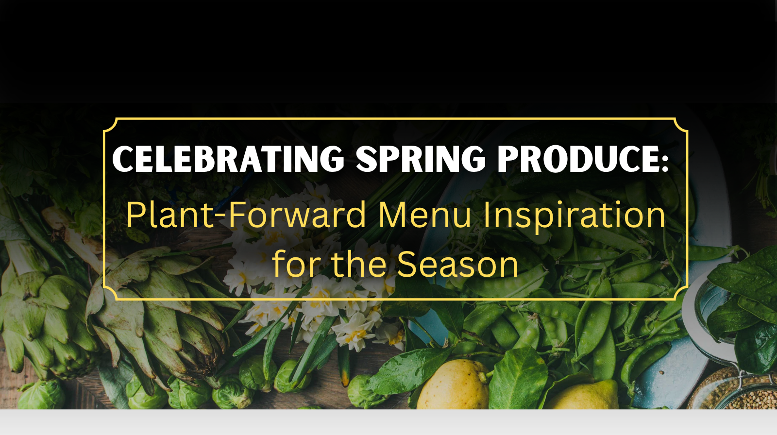 Celebrating Spring Produce: Plant-Forward Menu Inspiration for the Season
